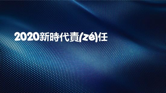 2020新時代責(zé)任與擔(dān)當(dāng)優(yōu)秀作文800字5篇（新時代責(zé)任篇論文）