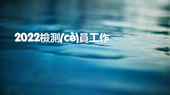 2022檢測(cè)員工作總結(jié)6篇（2022檢測(cè)員工作總結(jié)6篇怎么寫）
