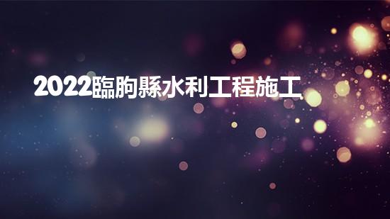 2022臨朐縣水利工程施工現(xiàn)狀（臨朐水電站哪個單位中標(biāo)）