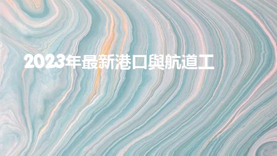 2023年最新港口與航道工程類專業(yè)承包資質(zhì)標(biāo)準(zhǔn)？（港口與航道工程資質(zhì)承包范圍）