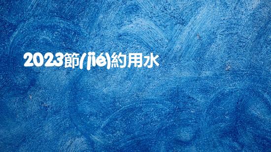 2023節(jié)約用水人人有責保護環(huán)境公益宣傳標語（2020年節(jié)約用水宣傳文字）