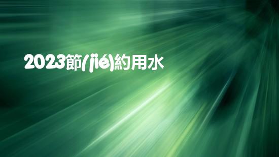2023節(jié)約用水人人有責保護環(huán)境公益宣傳標語（2023節(jié)約用水人人有責保護環(huán)境公益宣傳標語）