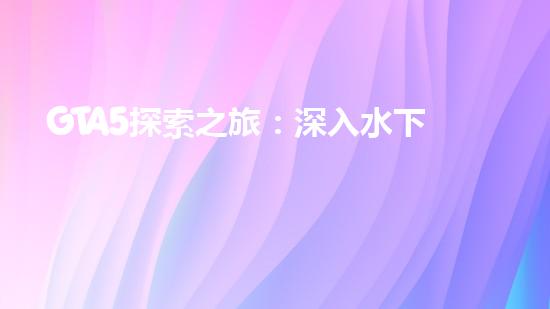 GTA5探索之旅：深入水下的秘密技巧（gta5水下洞口）