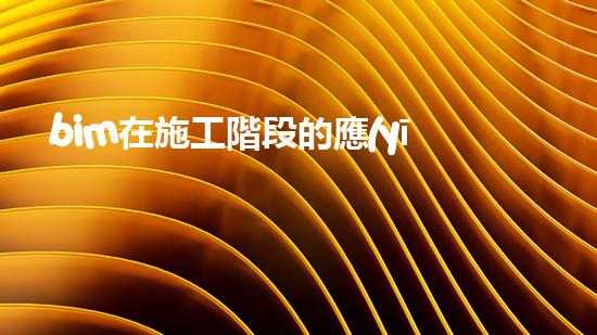 bim在施工階段的應(yīng)用有哪些（bim在施工階段的應(yīng)用有哪些內(nèi)容）
