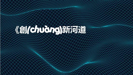 《創(chuàng)新河道清淤計量細(xì)則，促進(jìn)水利工程高效運營》