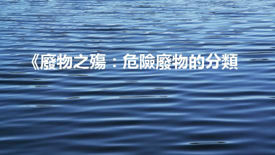《廢物之殤：危險廢物的分類與管理》