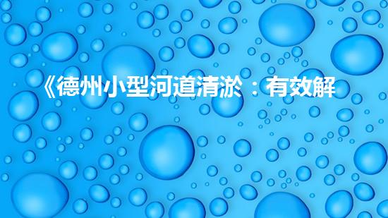 《德州小型河道清淤：有效解決水患，保護(hù)生態(tài)環(huán)境》