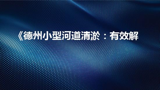 《德州小型河道清淤：有效解決水患，保護生態(tài)環(huán)境》