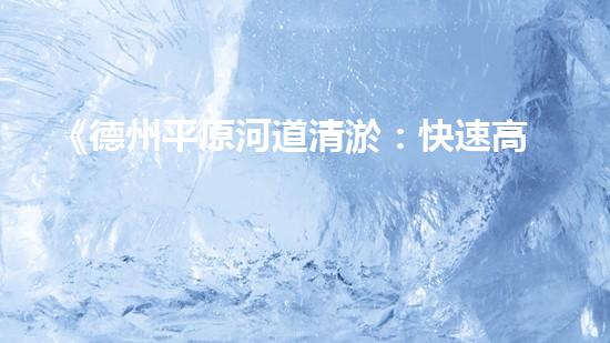 《德州平原河道清淤：快速高效的水環(huán)境修復(fù)方案》