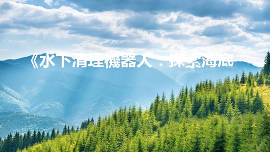 《水下清理機器人：探索海底奇跡的秘密武器！》