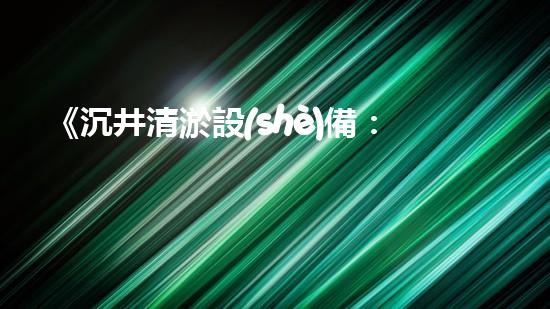 《沉井清淤設(shè)備：解鎖城市底下的秘密！》