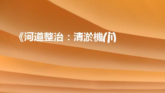 《河道整治：清淤機(jī)器人專家助力疏浚工程》