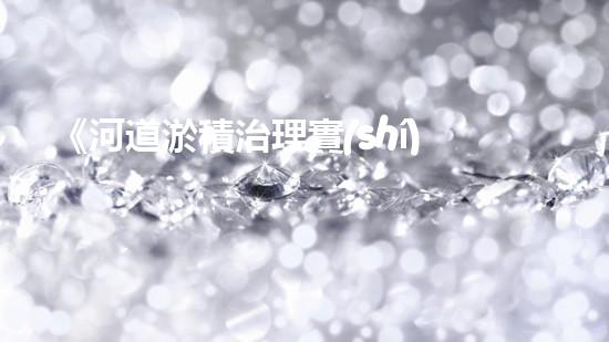 《河道淤積治理實(shí)踐_清淤機(jī)器人助力》