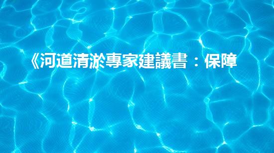 《河道清淤專家建議書：保障民生，防范水患》