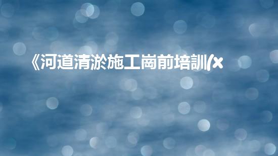 《河道清淤施工崗前培訓(xùn)指南》