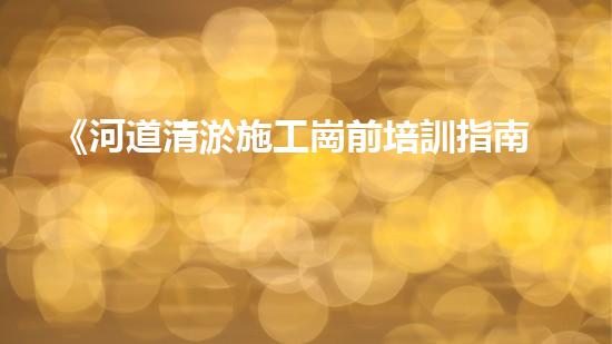 《河道清淤施工崗前培訓指南》