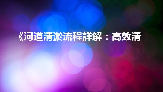 《河道清淤流程詳解：高效清淤機器人專家的操作指南》