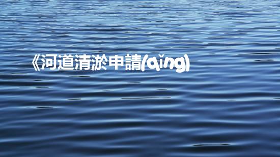 《河道清淤申請(qǐng)書(shū)范文及關(guān)鍵要點(diǎn)詳解》