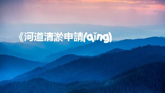 《河道清淤申請(qǐng)書范文及關(guān)鍵要點(diǎn)詳解》