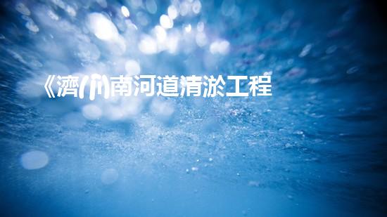 《濟(jì)南河道清淤工程全面啟動(dòng)，助力水資源保護(hù)與城市生態(tài)建設(shè)》