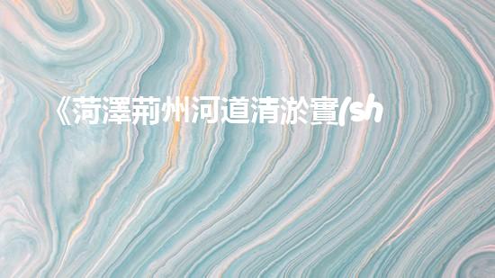 《菏澤荊州河道清淤實(shí)踐：為城市生態(tài)打開清道新篇章》