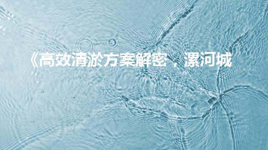 《高效清淤方案解密，漯河城市河道煥然一新》