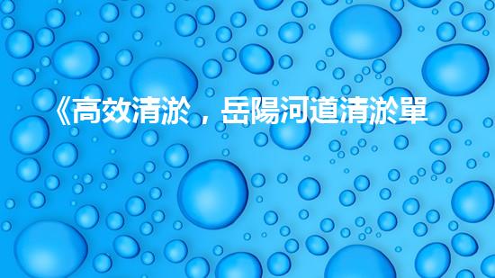 《高效清淤，岳陽河道清淤單價實惠且優(yōu)質(zhì)》