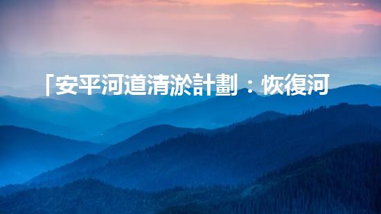 「安平河道清淤計劃：恢復河道生態(tài)，保護城市環(huán)境」