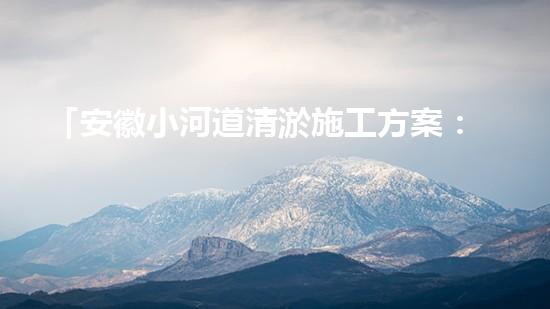「安徽小河道清淤施工方案：高效簡潔，確保順暢排水」