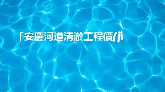 「安慶河道清淤工程價(jià)格分析及預(yù)算報(bào)價(jià)」