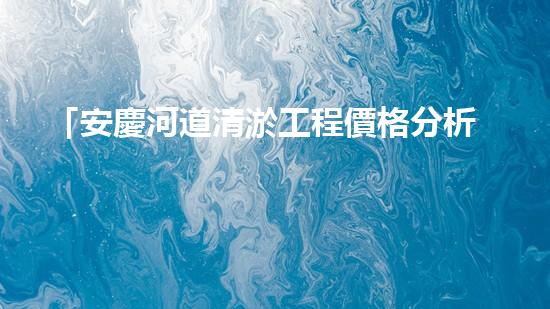 「安慶河道清淤工程價格分析及預(yù)算報價」