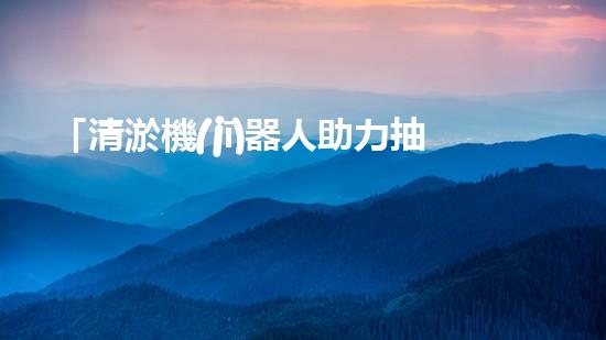 「清淤機(jī)器人助力抽水蓄能電站河道維護(hù)」