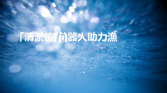 「清淤機(jī)器人助力漁塘河道保潔行動(dòng)」