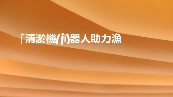 「清淤機(jī)器人助力漁塘河道保潔行動」