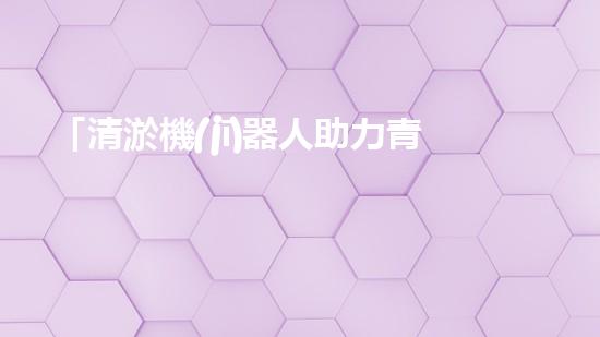 「清淤機(jī)器人助力青海絞吸機(jī)清理河道，河道保護(hù)再添智能力量」