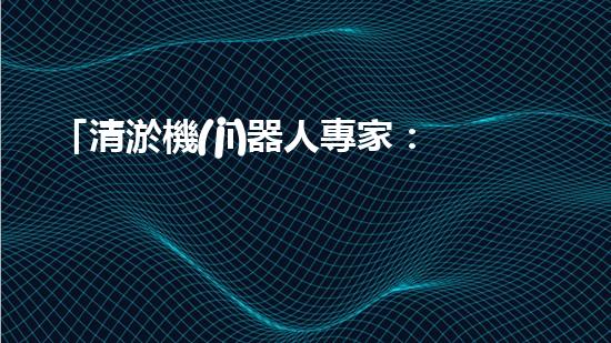 「清淤機(jī)器人專家：創(chuàng)新技術(shù)解決河道淤積難題」