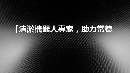 「清淤機器人專家，助力常德孝感河道恢復通暢」