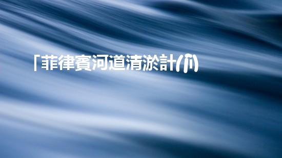 「菲律賓河道清淤計(jì)劃：恢復(fù)自然之美，保護(hù)水資源」