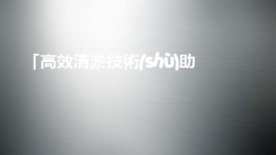 「高效清淤技術(shù)助力河道恢復(fù)：水作業(yè)拯救泥灘」