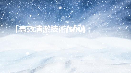 「高效清淤技術(shù)：保護河道生態(tài)環(huán)境，提升治理效果」