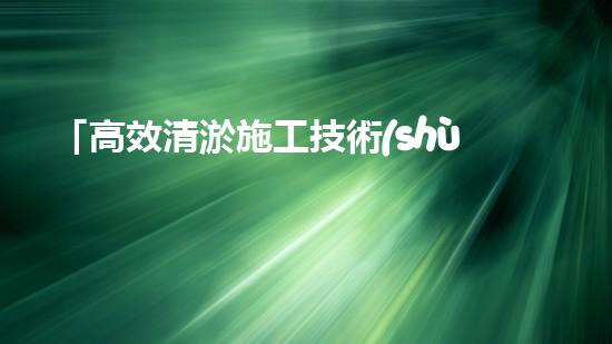 「高效清淤施工技術(shù)助力江蘇河道疏浚，打造水環(huán)境美麗畫廊」