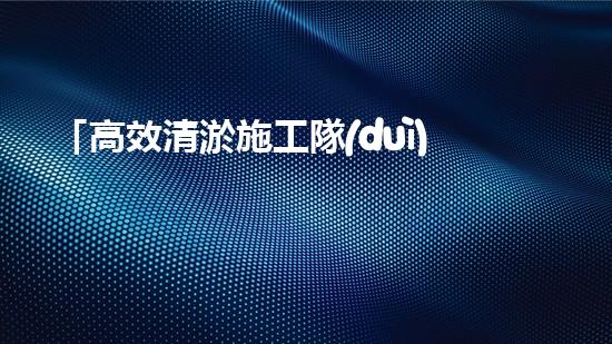 「高效清淤施工隊(duì)伍：暢通人工河道、保護(hù)水環(huán)境」