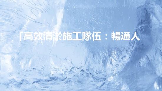 「高效清淤施工隊伍：暢通人工河道、保護水環(huán)境」