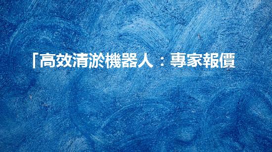 「高效清淤機器人：專家報價助力新鄭小型河道清理工作」