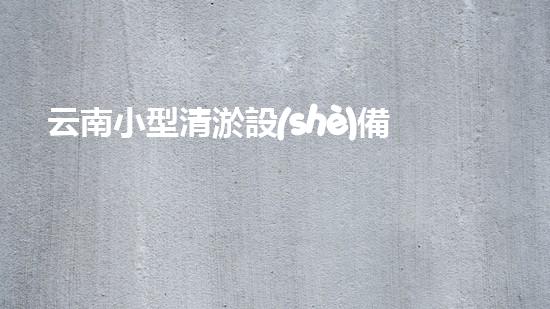云南小型清淤設(shè)備廠家電話：尋找專(zhuān)業(yè)的解決合作伙伴