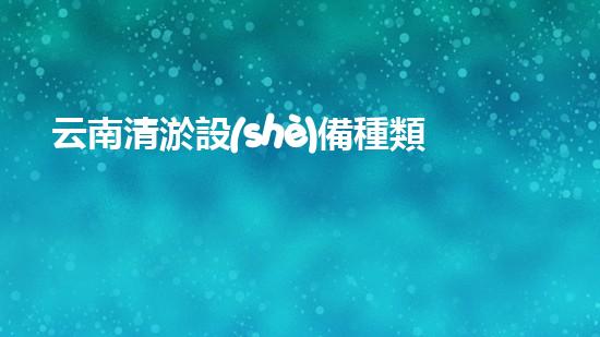 云南清淤設(shè)備種類(lèi)介紹電話：深入探索專(zhuān)業(yè)清淤解決方案
