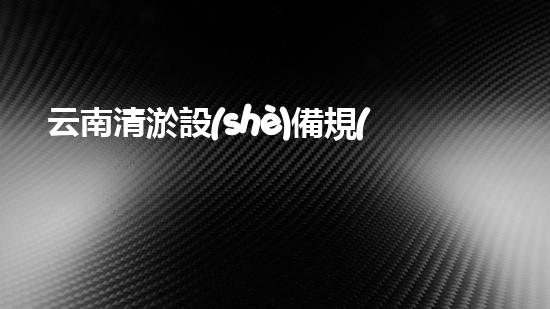 云南清淤設(shè)備規(guī)格型號表：一份全面的指南