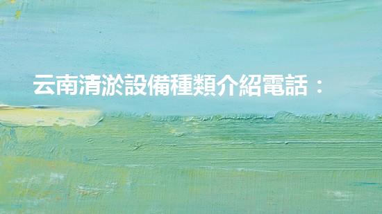 云南清淤設備種類介紹電話：深入探索專業(yè)清淤解決方案