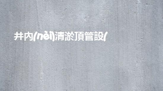 井內(nèi)清淤頂管設(shè)備：高效解決地下管道維護(hù)挑戰(zhàn)