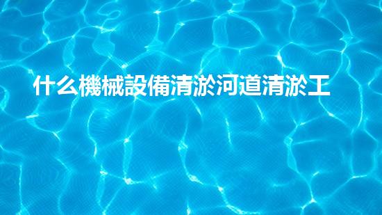 什么機械設備清淤河道清淤工程中的關鍵技術創(chuàng)新！